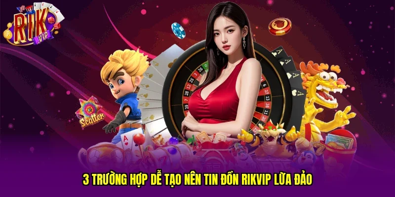 3 trường hợp dễ tạo nên tin đồn RIKVIP lừa đảo