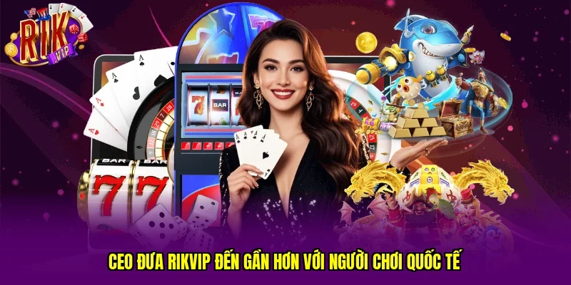 CEO đưa RIKVIP đến gần hơn với người chơi quốc tế