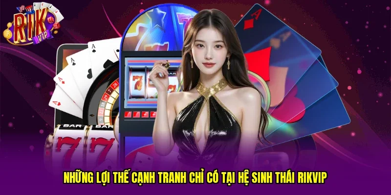 Những lợi thế cạnh tranh chỉ có tại hệ sinh thái RIKVIP