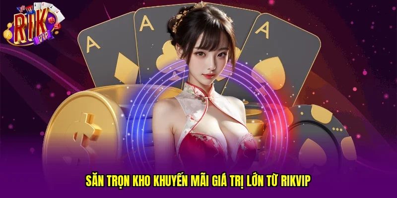Săn trọn kho khuyến mãi giá trị lớn từ RIKVIP