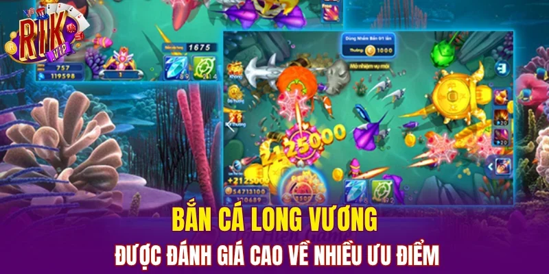 Bắn Cá Long Vương được đánh giá cao về nhiều ưu điểm