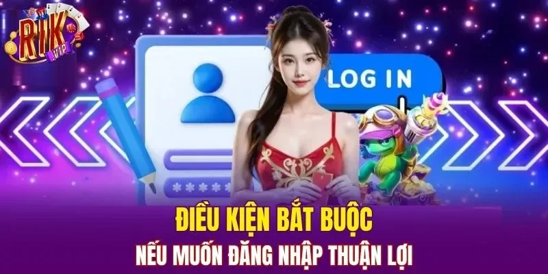 Điều kiện bắt buộc nếu muốn đăng nhập thuận lợi