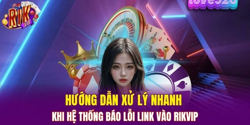 Hướng dẫn xử lý nhanh khi hệ thống báo lỗi link vào RIKVIP