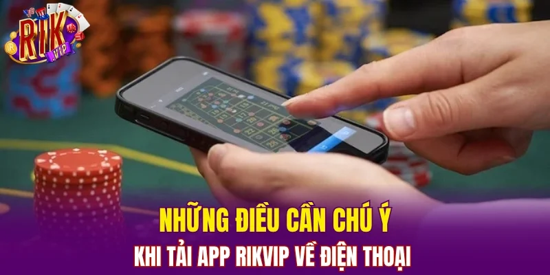 Những điều cần chú ý khi tải app RIKVIP về điện thoại