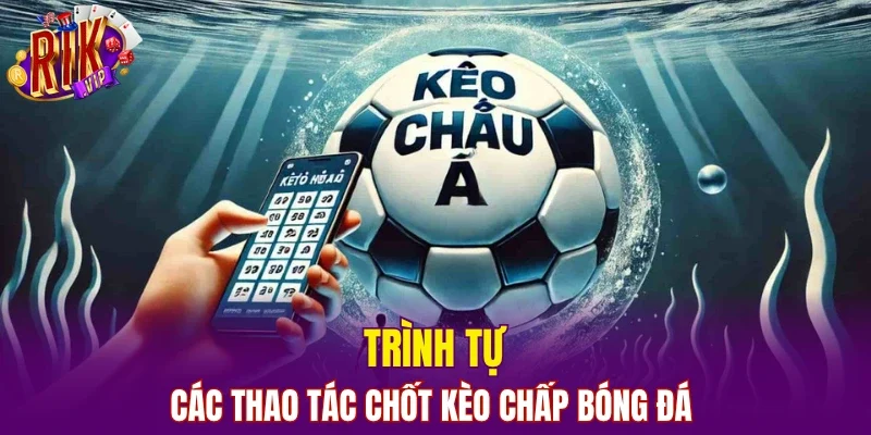 Trình tự các thao tác chốt kèo chấp bóng đá